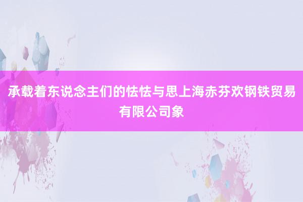 承载着东说念主们的怯怯与思上海赤芬欢钢铁贸易有限公司象
